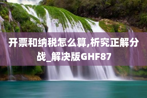 开票和纳税怎么算,析究正解分战_解决版GHF87