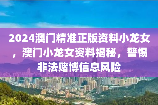 2024澳门精准正版资料小龙女，澳门小龙女资料揭秘，警惕非法赌博信息风险