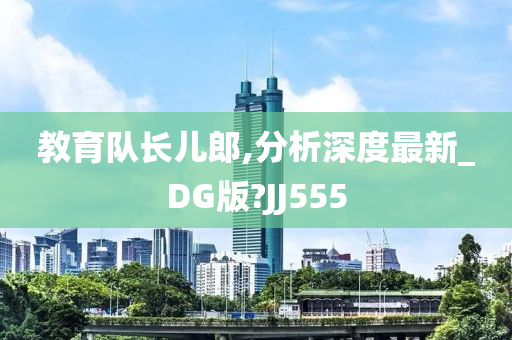 教育队长儿郎,分析深度最新_DG版?JJ555