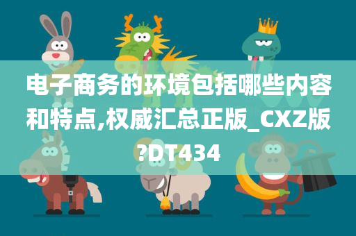 电子商务的环境包括哪些内容和特点,权威汇总正版_CXZ版?DT434