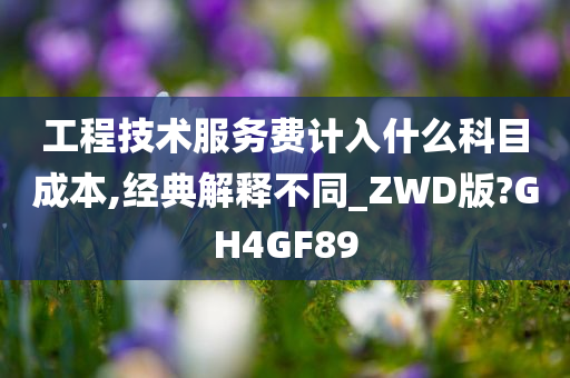 工程技术服务费计入什么科目成本,经典解释不同_ZWD版?GH4GF89