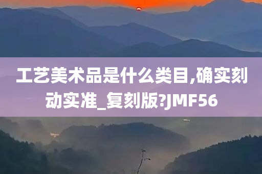 工艺美术品是什么类目,确实刻动实准_复刻版?JMF56