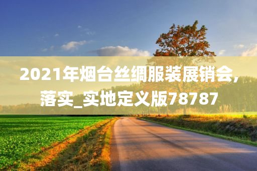 2021年烟台丝绸服装展销会,落实_实地定义版78787