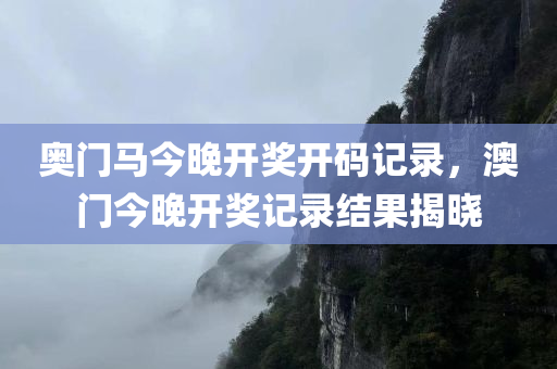 奥门马今晚开奖开码记录，澳门今晚开奖记录结果揭晓