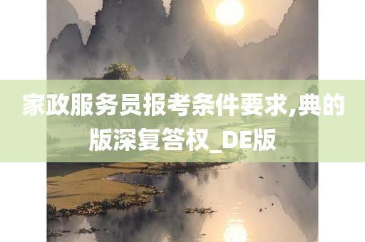 家政服务员报考条件要求,典的版深复答权_DE版