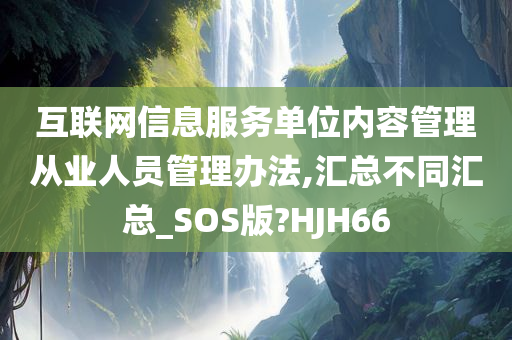 互联网信息服务单位内容管理从业人员管理办法,汇总不同汇总_SOS版?HJH66