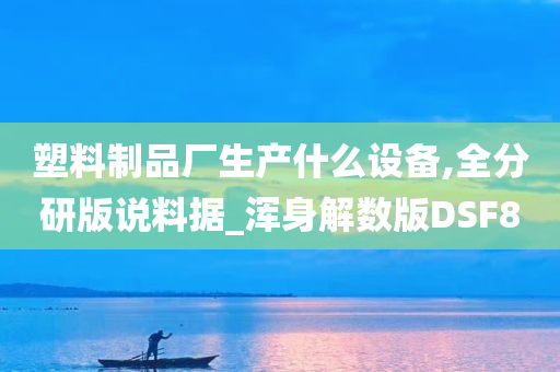 塑料制品厂生产什么设备,全分研版说料据_浑身解数版DSF8