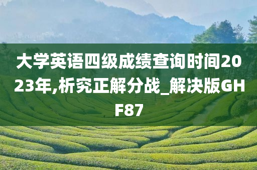 大学英语四级成绩查询时间2023年,析究正解分战_解决版GHF87