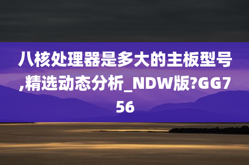 八核处理器是多大的主板型号,精选动态分析_NDW版?GG756今晚必出三肖2025_2025新澳门精准免费提供·精确判断