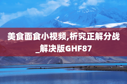 美食面食小视频,析究正解分战_解决版GHF87