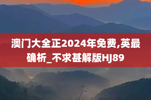 澳门大全正2024年免费,英最确析_不求甚解版HJ89