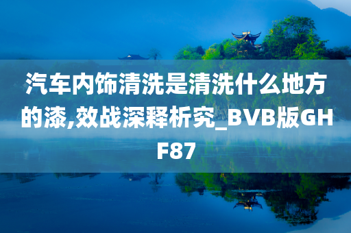 汽车内饰清洗是清洗什么地方的漆,效战深释析究_BVB版GHF87