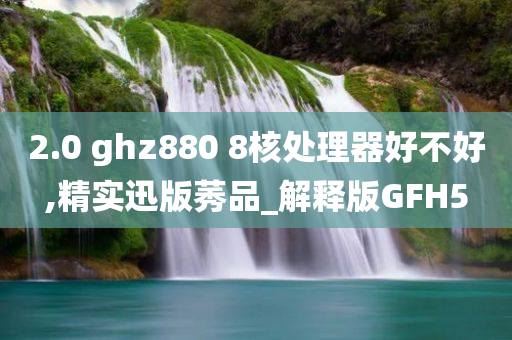 2.0 ghz880 8核处理器好不好,精实迅版莠品_解释版GFH5