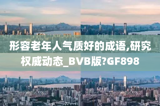 形容老年人气质好的成语,研究权威动态_BVB版?GF898