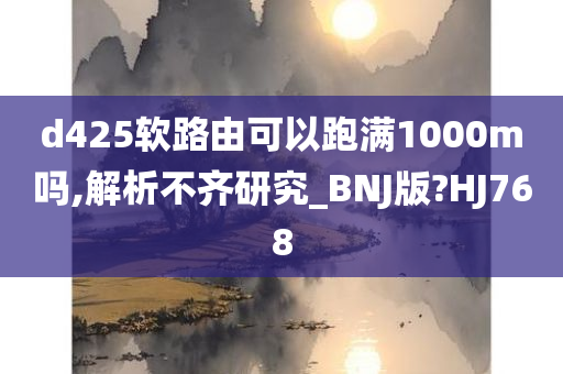 d425软路由可以跑满1000m吗,解析不齐研究_BNJ版?HJ768