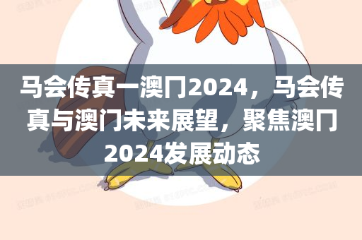 马会传真一澳冂2024，马会传真与澳门未来展望，聚焦澳冂2024发展动态