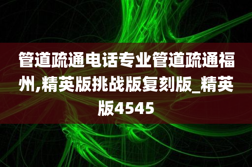 管道疏通电话专业管道疏通福州,精英版挑战版复刻版_精英版4545