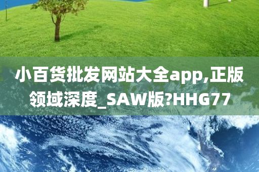 小百货批发网站大全app,正版领域深度_SAW版?HHG77今晚必出三肖2025_2025新澳门精准免费提供·精确判断