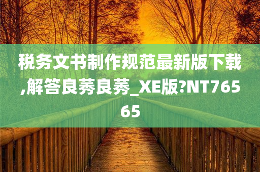 税务文书制作规范最新版下载,解答良莠良莠_XE版?NT76565