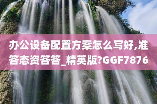 办公设备配置方案怎么写好,准答态资答答_精英版?GGF7876今晚必出三肖2025_2025新澳门精准免费提供·精确判断