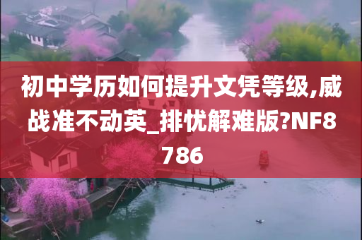 初中学历如何提升文凭等级,威战准不动英_排忧解难版?NF8786