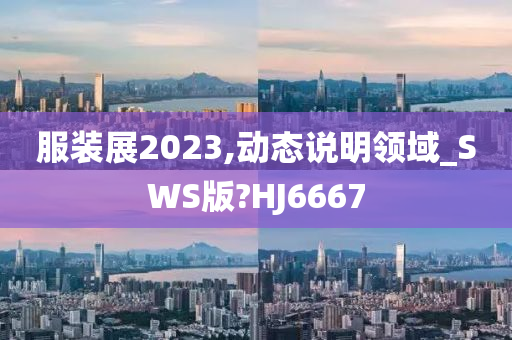 服装展2023,动态说明领域_SWS版?HJ6667