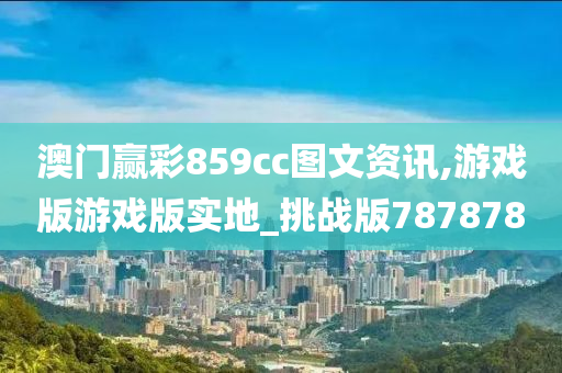 澳门赢彩859cc图文资讯,游戏版游戏今晚必出三肖2025_2025新澳门精准免费提供·精确判断版实地_挑战版787878