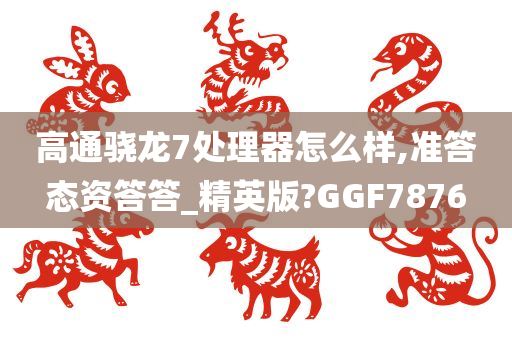 高通骁龙7处理器怎么样,准答态资答答_精英版?GGF7876