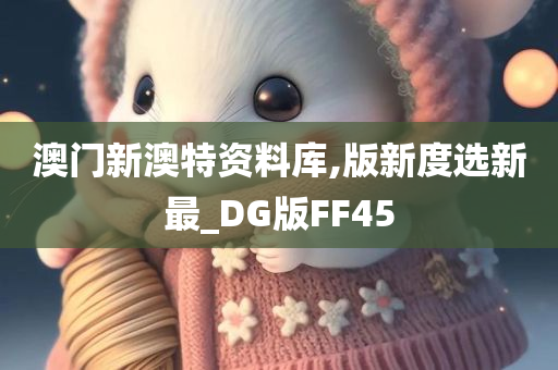 澳门新澳特资料库,版新度选新最_DG版FF45