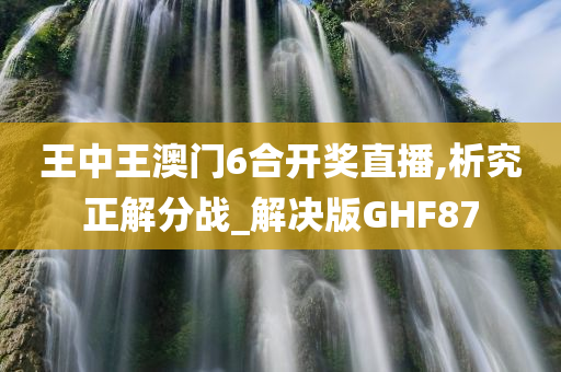 王中王澳门6合开奖直播,析究正解分战_解决版GHF87