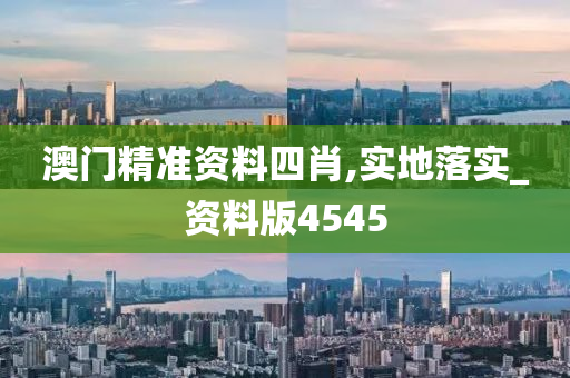 澳门精准资料四肖,实地落实_资料版4545