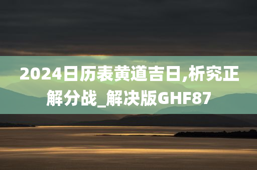 2024日历表黄道吉日,析究正解分战_解决版GHF87