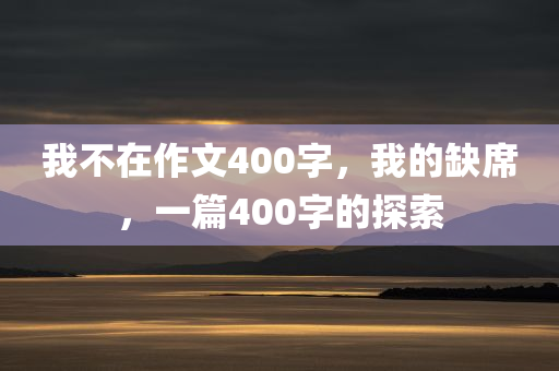 我不在作文400字，我的缺席，一篇400字的探索