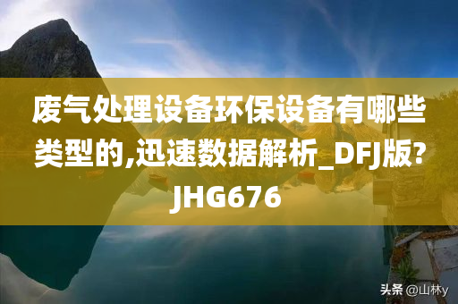 废气处理设备环保设备有哪些类型的,迅速数据解析_DFJ版?JHG676