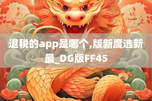 退税的app是哪个,版新度选新最_DG版FF45