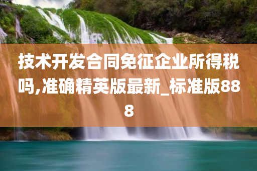 技术开发合同免征企业所得税吗,准确精英版最新_标准版888