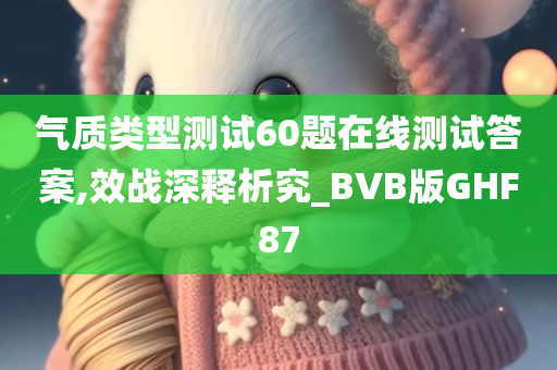 气质类型测试60题在线测试答案,效战深释析究_BVB版GHF87