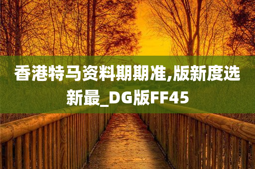 香港特马资料期期准,版新度选新最_DG版FF45