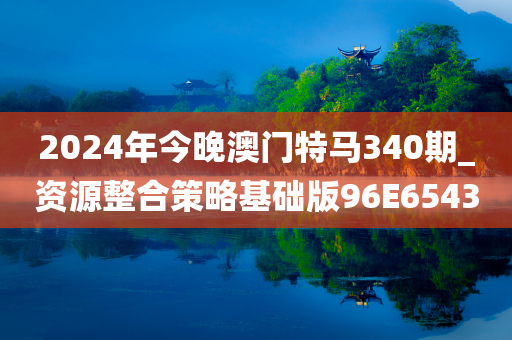 2024年今晚澳门特马340期_资源整合策略基础版96E6543