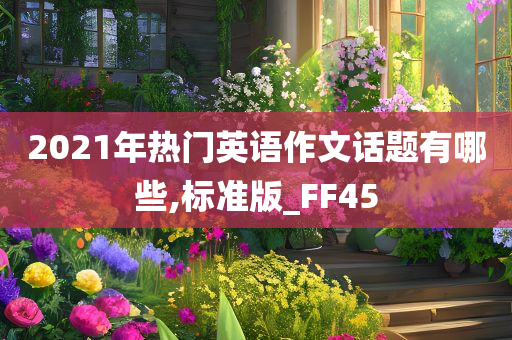 2021年热门英语作文话题有哪些,标准版_FF45