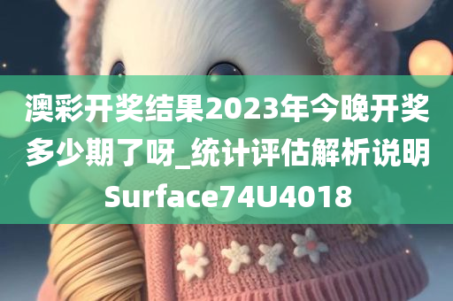 澳彩开奖结果2023年今晚开奖多少期了呀_统计评估解析说明Surface74U4018