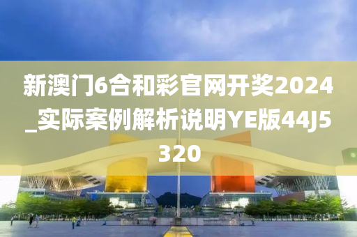 新澳门6合和彩官网开奖2024_实际案例解析说明YE版44J5320