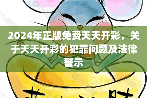 2024年正版免费天天开彩，关于天天开彩的犯罪问题及法律警示