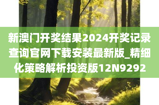 新澳门开奖结果2024开奖记录查询官网下载安装最新版_精细化策略解析投资版12N9292