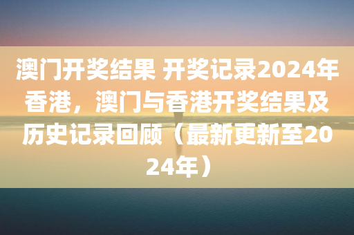 澳门开奖结果 开奖记录2024年香港，澳门与香港开奖结果及历史记录回顾（最新更新至2024年）