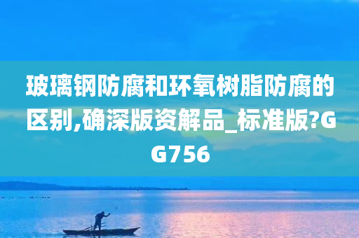 玻璃钢防腐和环氧树脂防腐的区别,确深版资解品_标准版?GG756