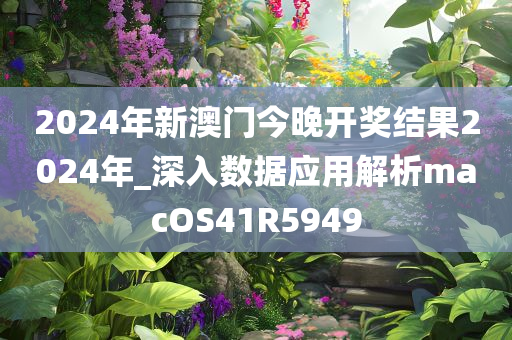 2024年新澳门今晚开奖结果2024年_深入数据应用解析macOS41R5949