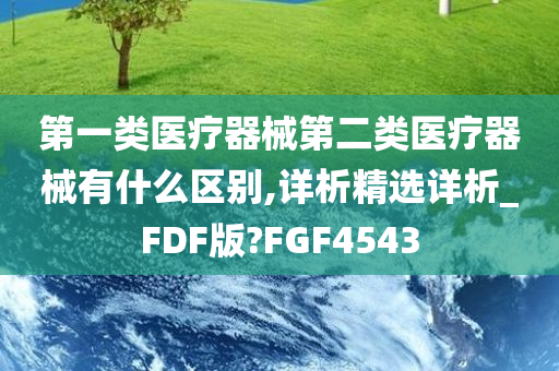 第一类医疗器械第二类医疗器械有什么区别,详析精选详析_FDF版?FGF4543