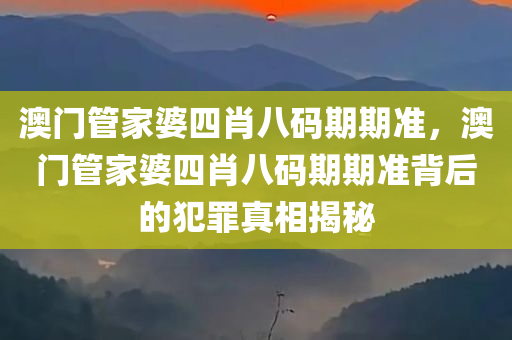 澳门管家婆四肖八码期期准，澳门管家婆四肖八码期期准背后的犯罪真相揭秘