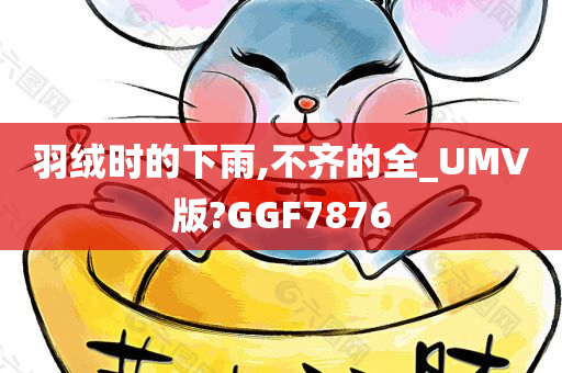 羽绒时的下雨,不齐的全_UMV版?GGF7876